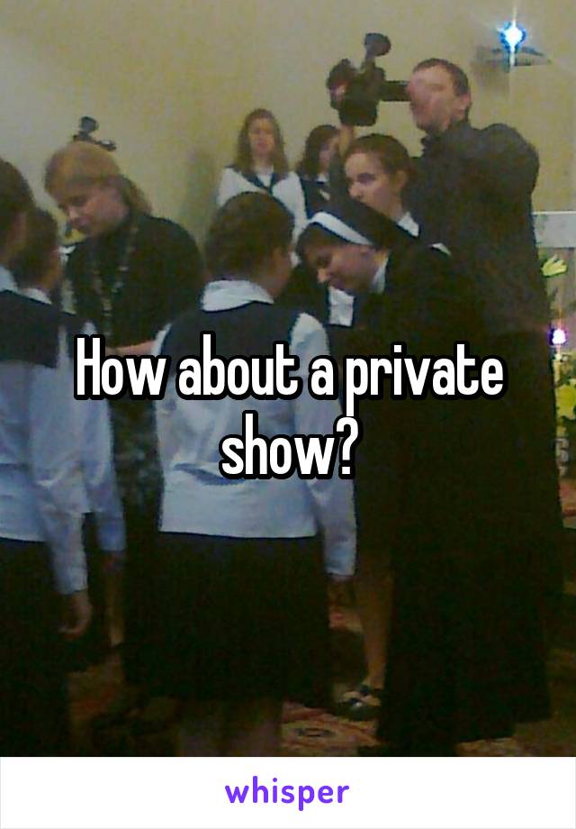 How about a private show?