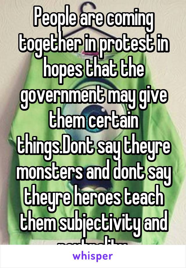 People are coming together in protest in hopes that the government may give them certain things.Dont say theyre monsters and dont say theyre heroes teach them subjectivity and neutrality 