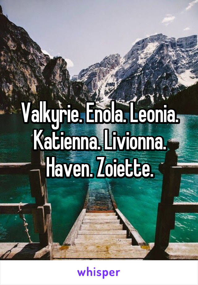 Valkyrie. Enola. Leonia. Katienna. Livionna. Haven. Zoiette.