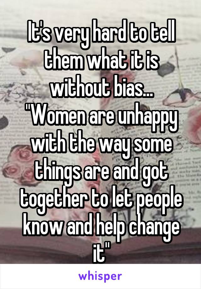It's very hard to tell them what it is without bias...
"Women are unhappy with the way some things are and got together to let people know and help change it"