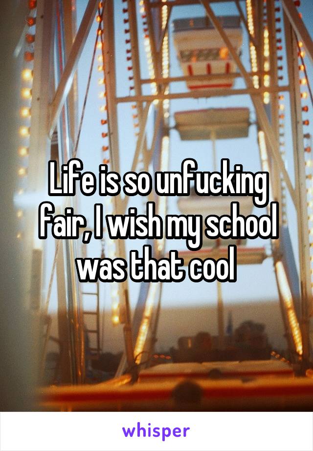 Life is so unfucking fair, I wish my school was that cool 