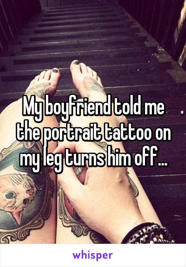 My boyfriend told me the portrait tattoo on my leg turns him off...
