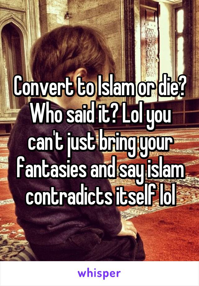 Convert to Islam or die? Who said it? Lol you can't just bring your fantasies and say islam contradicts itself lol