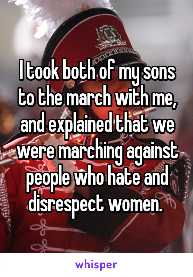 I took both of my sons to the march with me, and explained that we were marching against people who hate and disrespect women. 