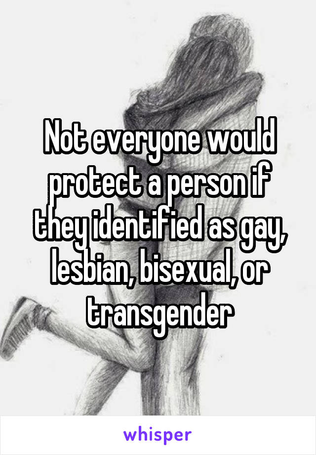 Not everyone would protect a person if they identified as gay, lesbian, bisexual, or transgender