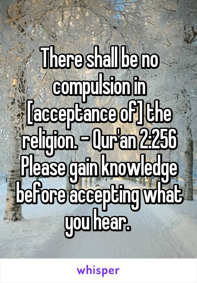 There shall be no compulsion in [acceptance of] the religion. - Qur'an 2:256
Please gain knowledge before accepting what you hear. 