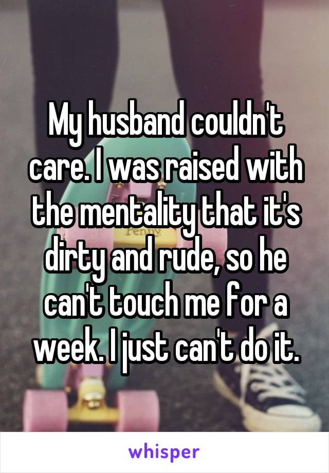 My husband couldn't care. I was raised with the mentality that it's dirty and rude, so he can't touch me for a week. I just can't do it.