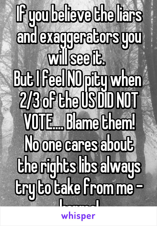 If you believe the liars and exaggerators you will see it.  
But I feel NO pity when  2/3 of the US DID NOT VOTE.... Blame them!
No one cares about the rights libs always try to take from me - karma!