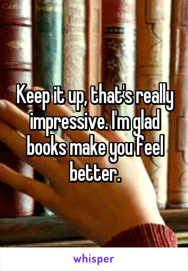 Keep it up, that's really impressive. I'm glad books make you feel better.