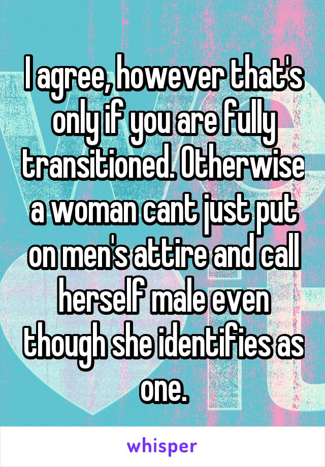 I agree, however that's only if you are fully transitioned. Otherwise a woman cant just put on men's attire and call herself male even though she identifies as one.