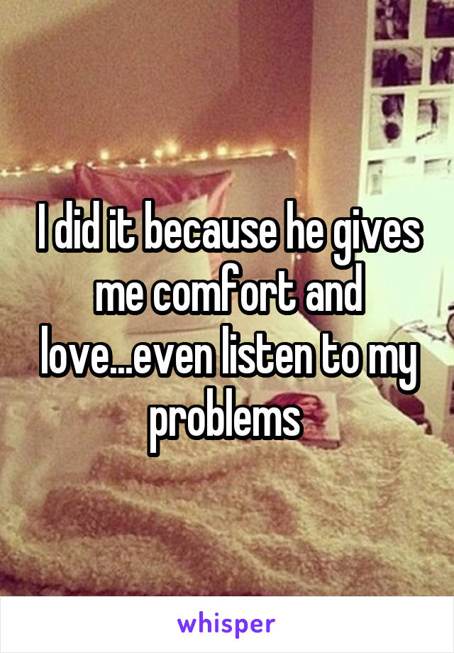 I did it because he gives me comfort and love...even listen to my problems 