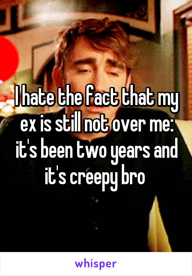 I hate the fact that my ex is still not over me: it's been two years and it's creepy bro 