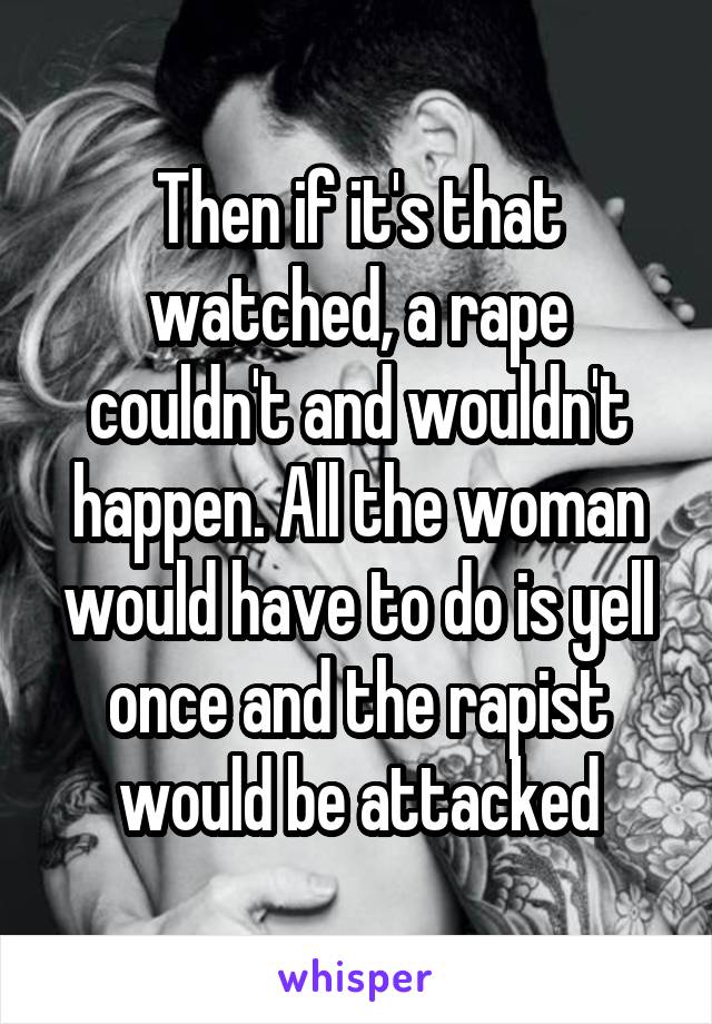 Then if it's that watched, a rape couldn't and wouldn't happen. All the woman would have to do is yell once and the rapist would be attacked