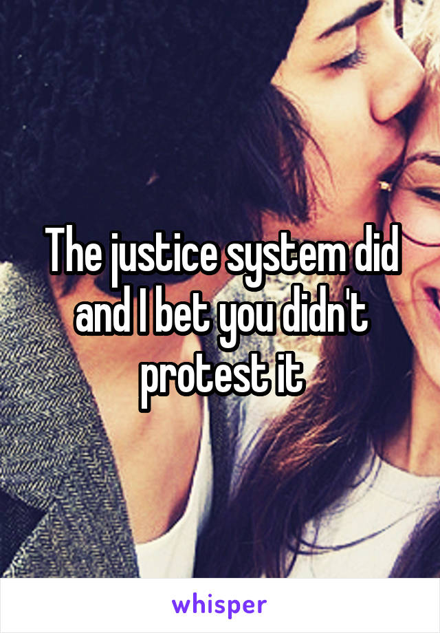 The justice system did and I bet you didn't protest it