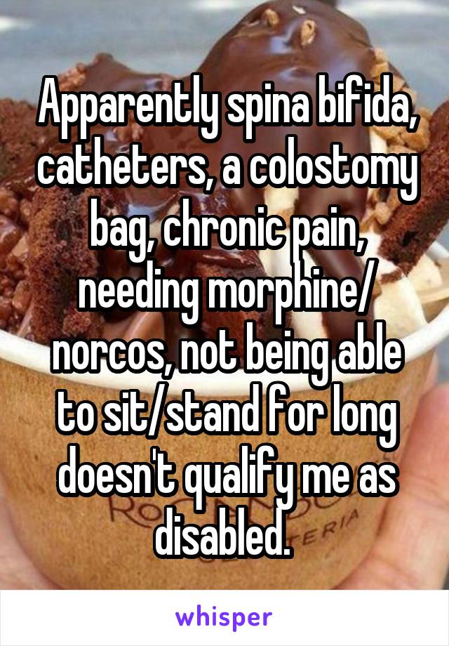 Apparently spina bifida, catheters, a colostomy bag, chronic pain, needing morphine/ norcos, not being able to sit/stand for long doesn't qualify me as disabled. 