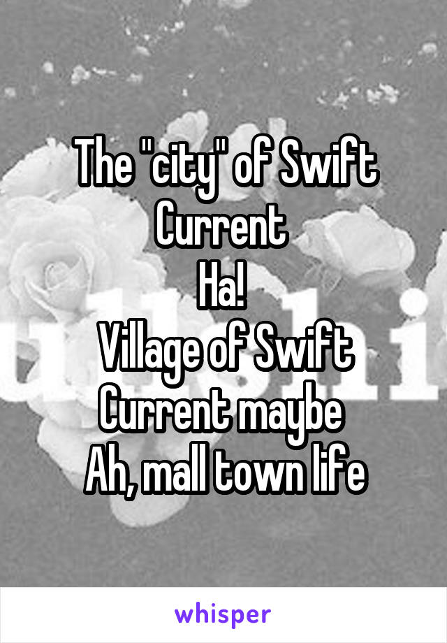 The "city" of Swift Current 
Ha! 
Village of Swift Current maybe 
Ah, mall town life