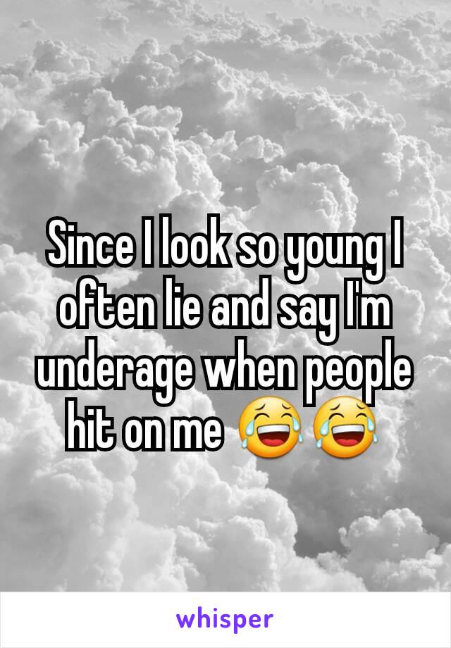 Since I look so young I often lie and say I'm underage when people hit on me 😂😂