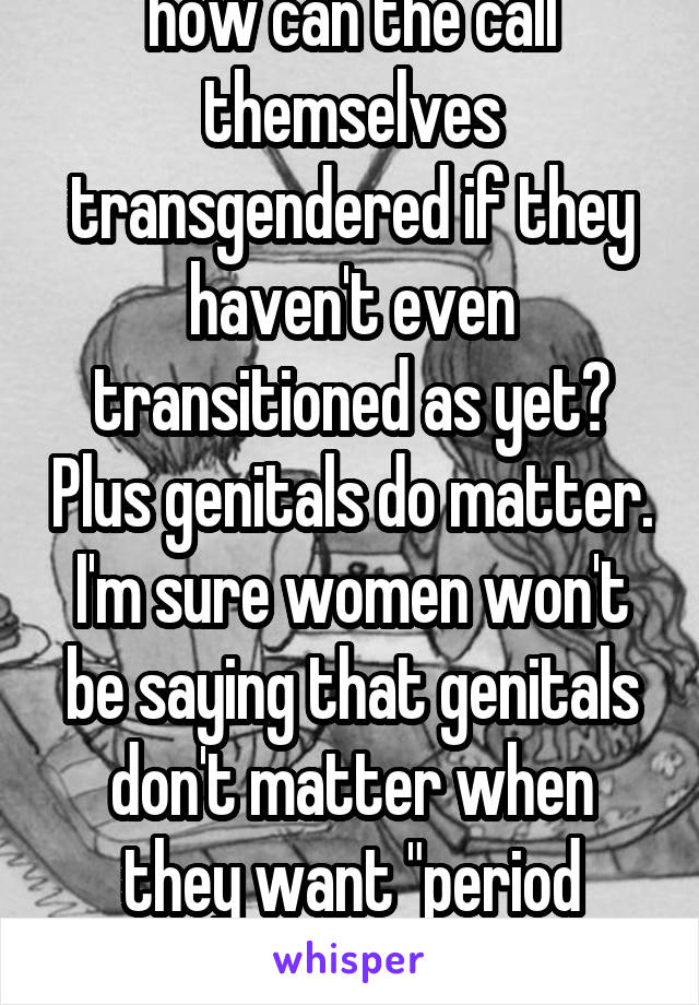how can the call themselves transgendered if they haven't even transitioned as yet? Plus genitals do matter. I'm sure women won't be saying that genitals don't matter when they want "period privacy"