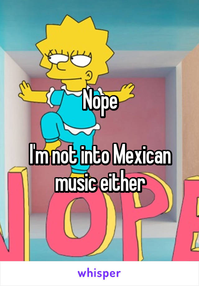 Nope

I'm not into Mexican music either