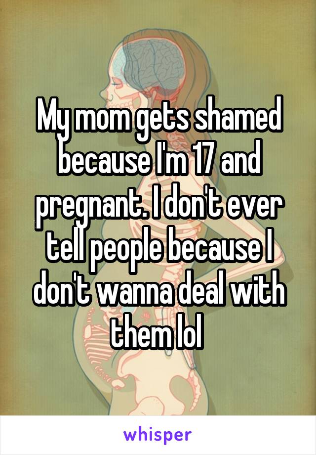 My mom gets shamed because I'm 17 and pregnant. I don't ever tell people because I don't wanna deal with them lol 