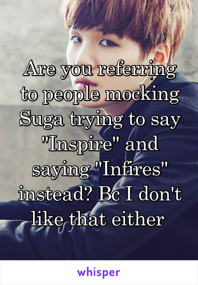 Are you referring to people mocking Suga trying to say "Inspire" and saying "Infires" instead? Bc I don't like that either 