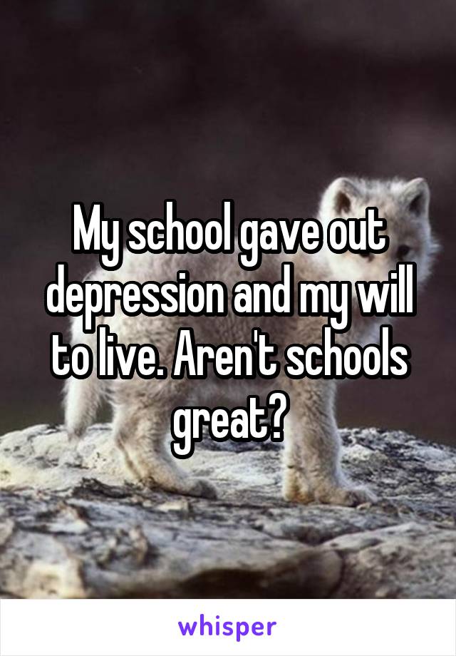 My school gave out depression and my will to live. Aren't schools great?