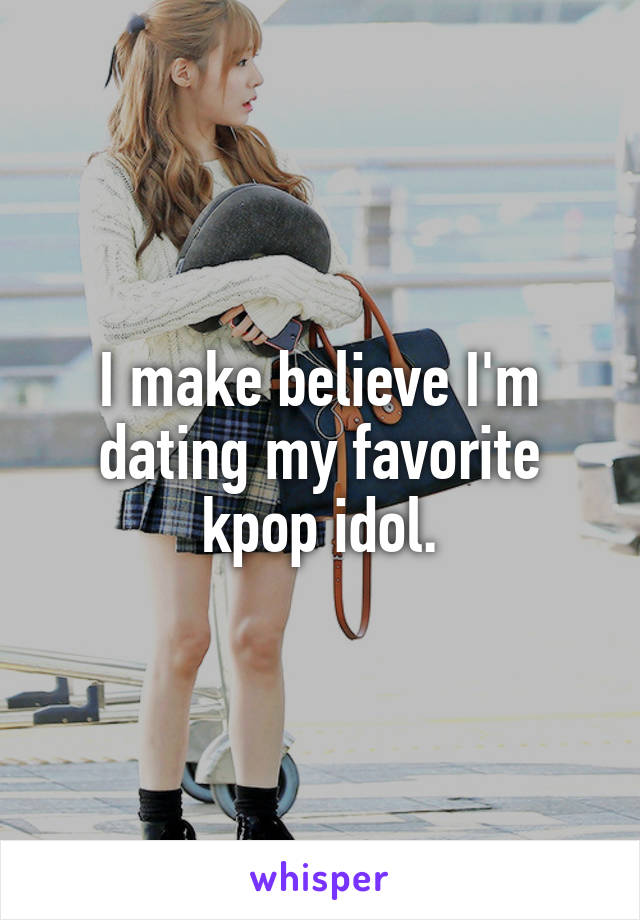 I make believe I'm dating my favorite kpop idol.