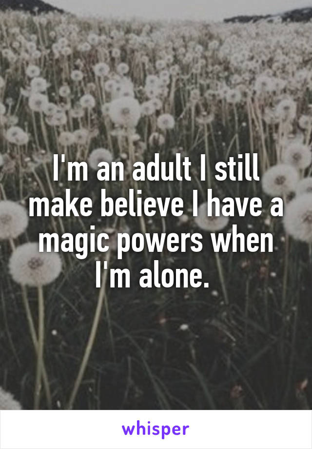 I'm an adult I still make believe I have a magic powers when I'm alone. 