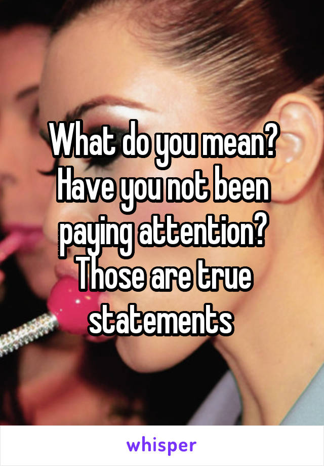 What do you mean? Have you not been paying attention? Those are true statements 