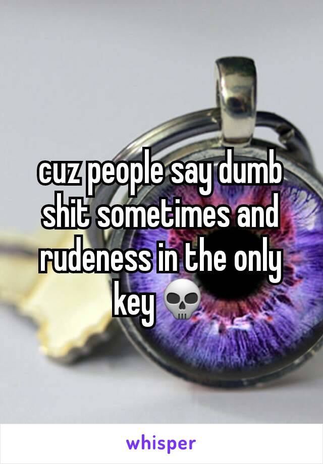 cuz people say dumb shit sometimes and rudeness in the only key💀