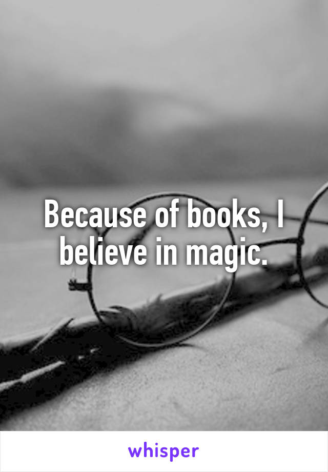 Because of books, I believe in magic.