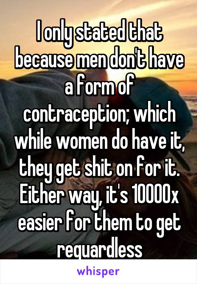 I only stated that because men don't have a form of contraception; which while women do have it, they get shit on for it.
Either way, it's 10000x easier for them to get reguardless