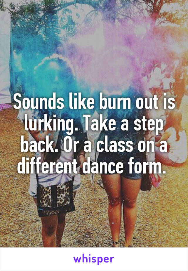 Sounds like burn out is lurking. Take a step back. Or a class on a different dance form. 