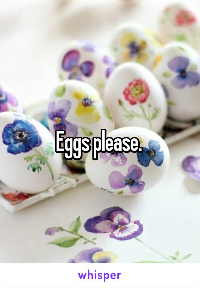 Eggs please. 