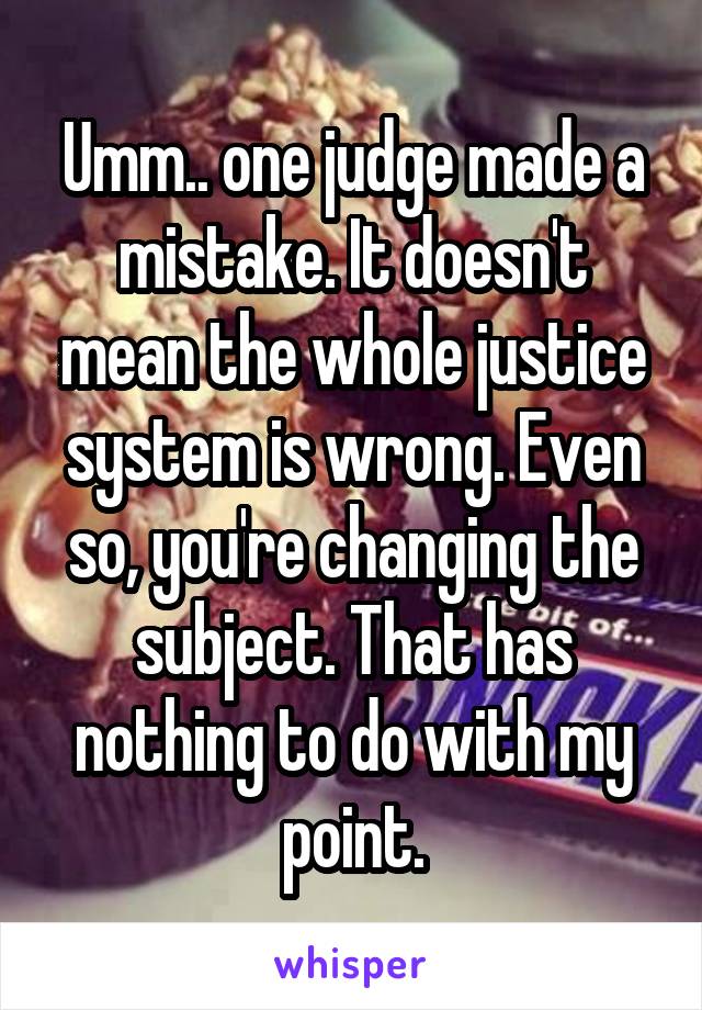 Umm.. one judge made a mistake. It doesn't mean the whole justice system is wrong. Even so, you're changing the subject. That has nothing to do with my point.