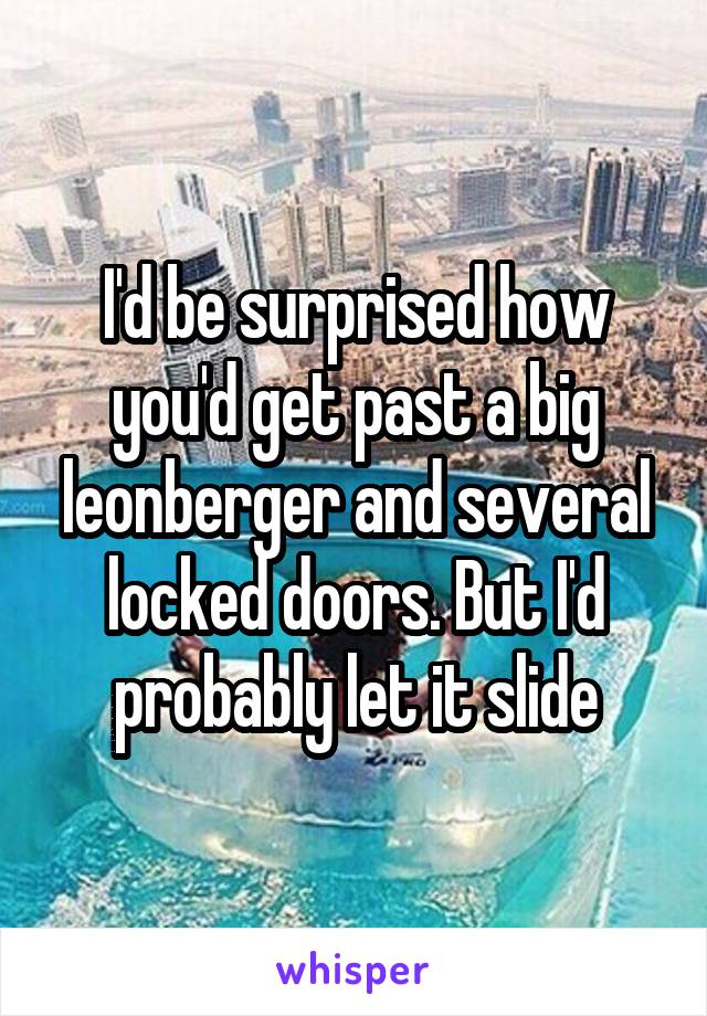 I'd be surprised how you'd get past a big leonberger and several locked doors. But I'd probably let it slide