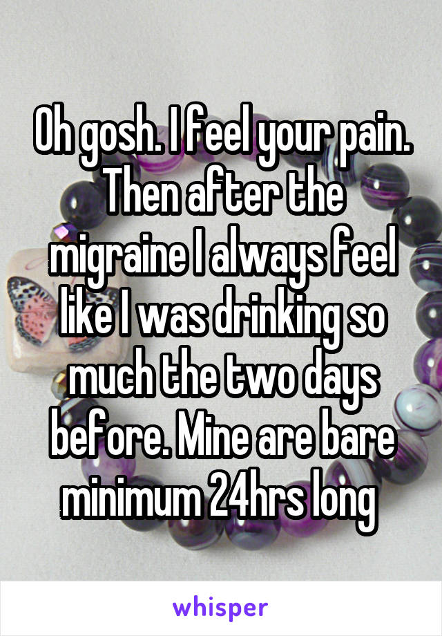 Oh gosh. I feel your pain. Then after the migraine I always feel like I was drinking so much the two days before. Mine are bare minimum 24hrs long 