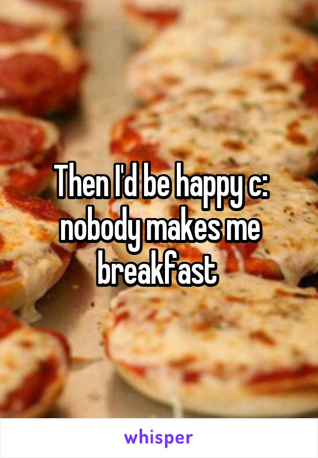 Then I'd be happy c: nobody makes me breakfast 