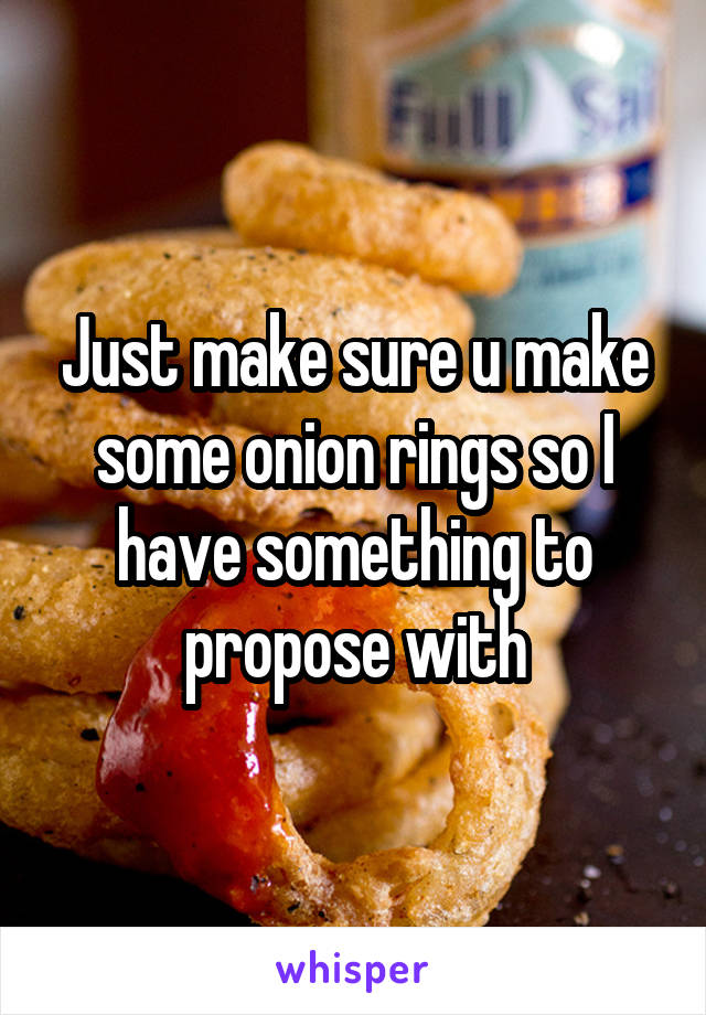 Just make sure u make some onion rings so I have something to propose with