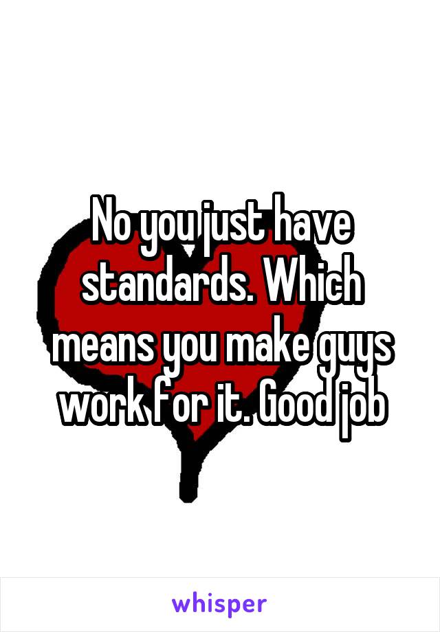 No you just have standards. Which means you make guys work for it. Good job