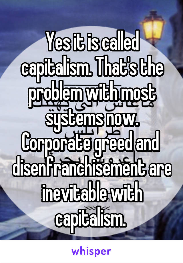 Yes it is called capitalism. That's the problem with most systems now. Corporate greed and  disenfranchisement are inevitable with capitalism. 