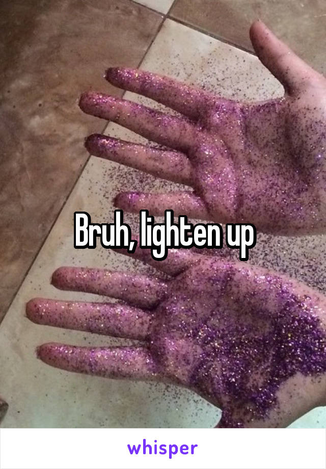 Bruh, lighten up