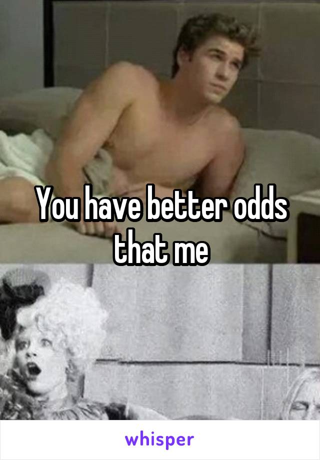 You have better odds that me