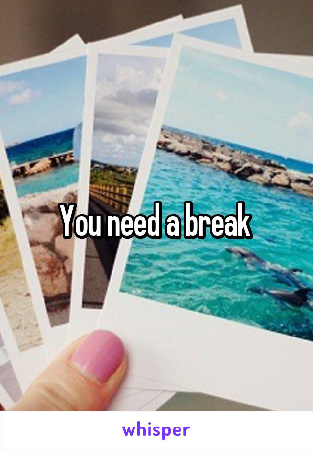 You need a break 