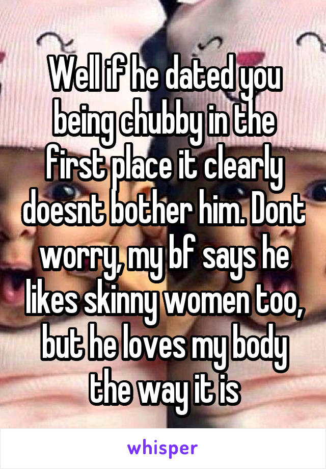 Well if he dated you being chubby in the first place it clearly doesnt bother him. Dont worry, my bf says he likes skinny women too, but he loves my body the way it is