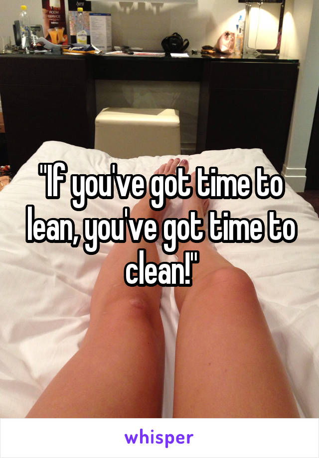 "If you've got time to lean, you've got time to clean!"