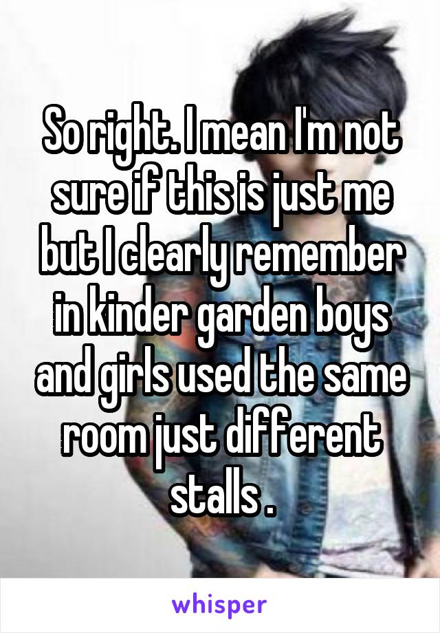So right. I mean I'm not sure if this is just me but I clearly remember in kinder garden boys and girls used the same room just different stalls .