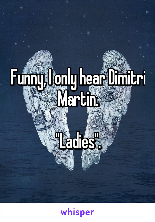 Funny, I only hear Dimitri Martin.

"Ladies".