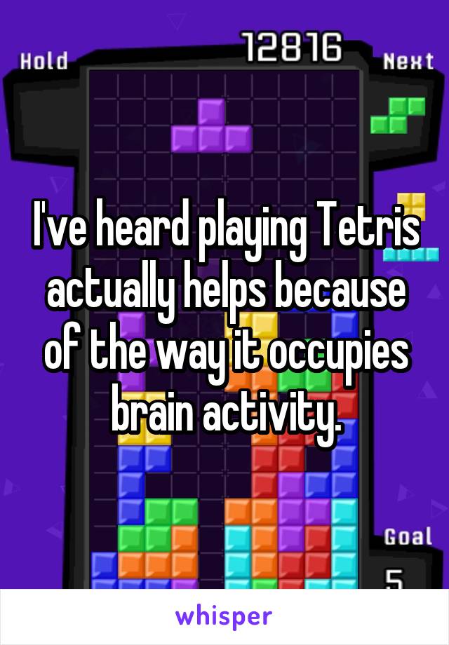 I've heard playing Tetris actually helps because of the way it occupies brain activity.