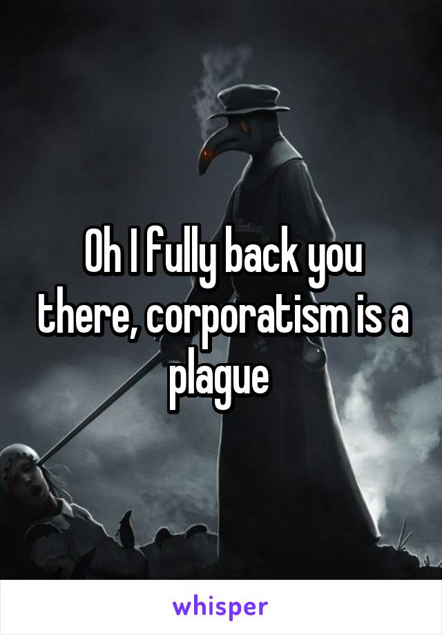 Oh I fully back you there, corporatism is a plague 